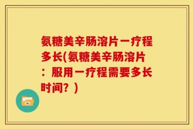氨糖美辛肠溶片一疗程多长(氨糖美辛肠溶片：服用一疗程需要多长时间？)