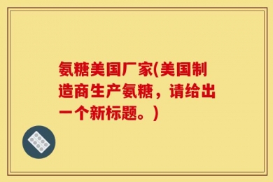 氨糖美国厂家(美国制造商生产氨糖，请给出一个新标题。)