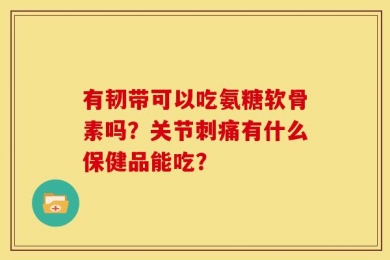 有韧带可以吃氨糖软骨素吗？关节刺痛有什么保健品能吃？