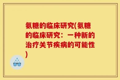 氨糖的临床研究(氨糖的临床研究：一种新的治疗关节疾病的可能性)