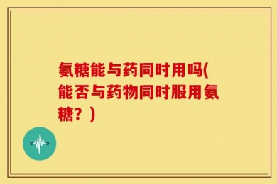 氨糖能与药同时用吗(能否与药物同时服用氨糖？)