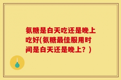 氨糖是白天吃还是晚上吃好(氨糖最佳服用时间是白天还是晚上？)