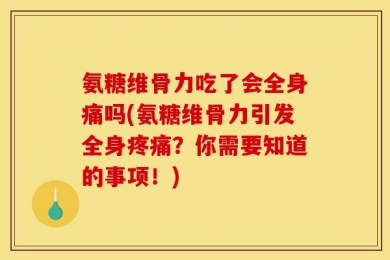 氨糖维骨力吃了会全身痛吗(氨糖维骨力引发全身疼痛？你需要知道的事项！)
