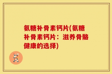 氨糖补骨素钙片(氨糖补骨素钙片：滋养骨骼健康的选择)