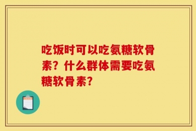 吃饭时可以吃氨糖软骨素？什么群体需要吃氨糖软骨素？