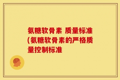氨糖软骨素 质量标准(氨糖软骨素的严格质量控制标准