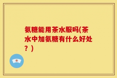 氨糖能用茶水服吗(茶水中加氨糖有什么好处？)