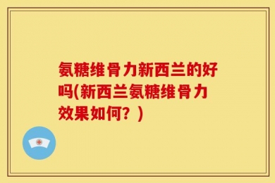 氨糖维骨力新西兰的好吗(新西兰氨糖维骨力效果如何？)