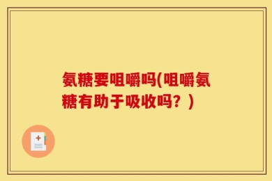 氨糖要咀嚼吗(咀嚼氨糖有助于吸收吗？)