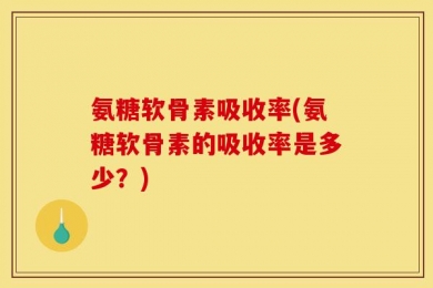 氨糖软骨素吸收率(氨糖软骨素的吸收率是多少？)