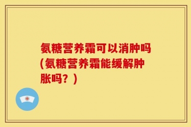 氨糖营养霜可以消肿吗(氨糖营养霜能缓解肿胀吗？)