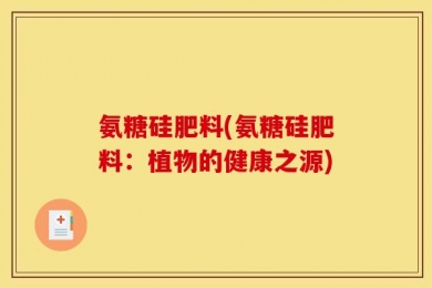 氨糖硅肥料(氨糖硅肥料：植物的健康之源)