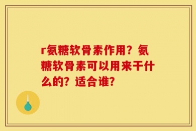 r氨糖软骨素作用？氨糖软骨素可以用来干什么的？适合谁？