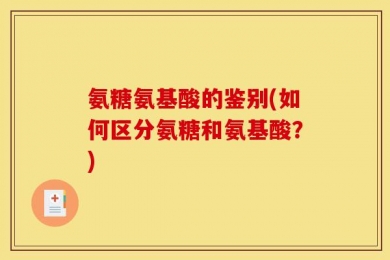 氨糖氨基酸的鉴别(如何区分氨糖和氨基酸？)