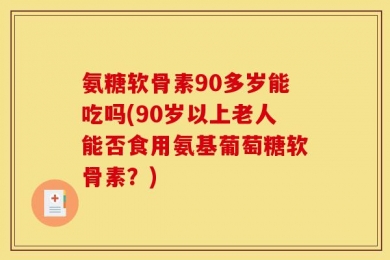 氨糖软骨素90多岁能吃吗(90岁以上老人能否食用氨基葡萄糖软骨素？)