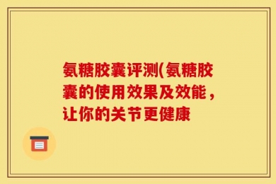 氨糖胶囊评测(氨糖胶囊的使用效果及效能，让你的关节更健康