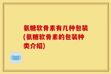 氨糖软骨素有几种包装(氨糖软骨素的包装种类介绍)