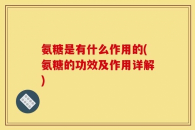 氨糖是有什么作用的(氨糖的功效及作用详解)