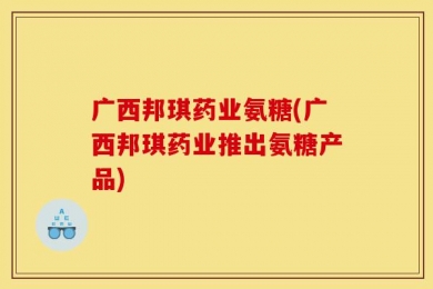 广西邦琪药业氨糖(广西邦琪药业推出氨糖产品)