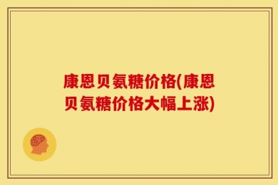 康恩贝氨糖价格(康恩贝氨糖价格大幅上涨)