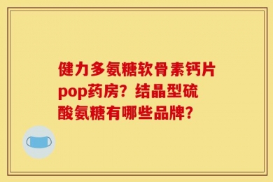 健力多氨糖软骨素钙片pop药房？结晶型硫酸氨糖有哪些品牌？