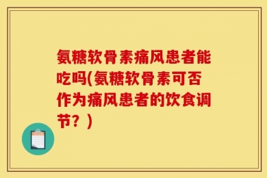 氨糖软骨素痛风患者能吃吗(氨糖软骨素可否作为痛风患者的饮食调节？)