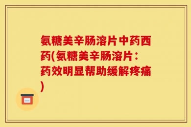 氨糖美辛肠溶片中药西药(氨糖美辛肠溶片：药效明显帮助缓解疼痛)