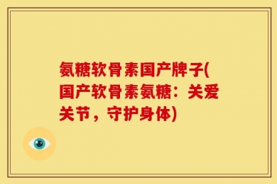 氨糖软骨素国产牌子(国产软骨素氨糖：关爱关节，守护身体)