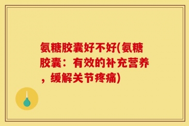 氨糖胶囊好不好(氨糖胶囊：有效的补充营养，缓解关节疼痛)