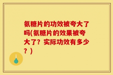 氨糖片的功效被夸大了吗(氨糖片的效果被夸大了？实际功效有多少？)