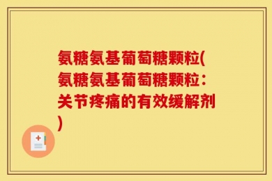 氨糖氨基葡萄糖颗粒(氨糖氨基葡萄糖颗粒：关节疼痛的有效缓解剂)