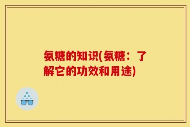 氨糖的知识(氨糖：了解它的功效和用途)