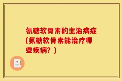 氨糖软骨素的主治病症(氨糖软骨素能治疗哪些疾病？)