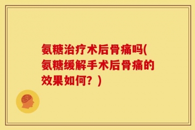氨糖治疗术后骨痛吗(氨糖缓解手术后骨痛的效果如何？)