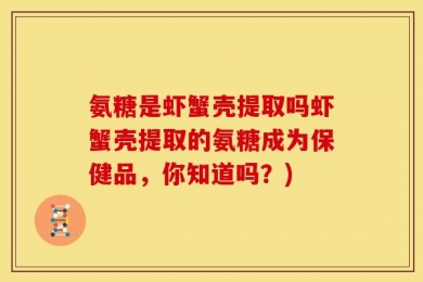 氨糖是虾蟹壳提取吗虾蟹壳提取的氨糖成为保健品，你知道吗？)
