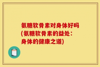 氨糖软骨素对身体好吗(氨糖软骨素的益处：身体的健康之道)