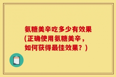 氨糖美辛吃多少有效果(正确使用氨糖美辛，如何获得最佳效果？)