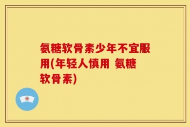 氨糖软骨素少年不宜服用(年轻人慎用 氨糖软骨素)