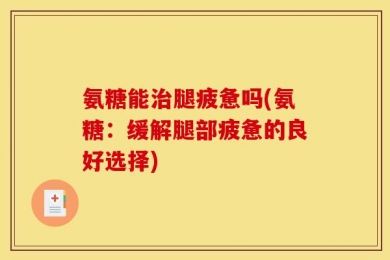 氨糖能治腿疲惫吗(氨糖：缓解腿部疲惫的良好选择)