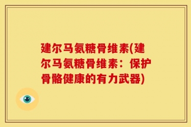 建尔马氨糖骨维素(建尔马氨糖骨维素：保护骨骼健康的有力武器)