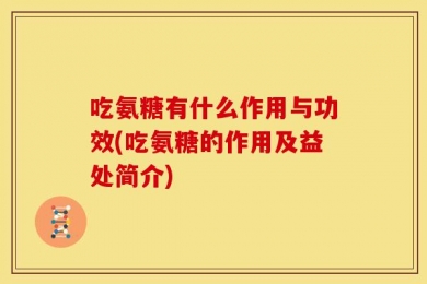 吃氨糖有什么作用与功效(吃氨糖的作用及益处简介)