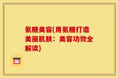 氨糖美容(用氨糖打造美丽肌肤：美容功效全解读)