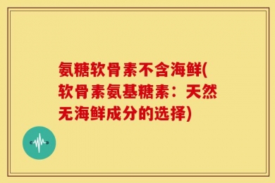 氨糖软骨素不含海鲜(软骨素氨基糖素：天然无海鲜成分的选择)