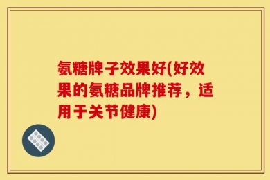 氨糖牌子效果好(好效果的氨糖品牌推荐，适用于关节健康)
