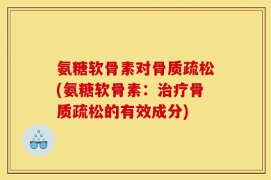氨糖软骨素对骨质疏松(氨糖软骨素：治疗骨质疏松的有效成分)