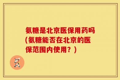 氨糖是北京医保用药吗(氨糖能否在北京的医保范围内使用？)