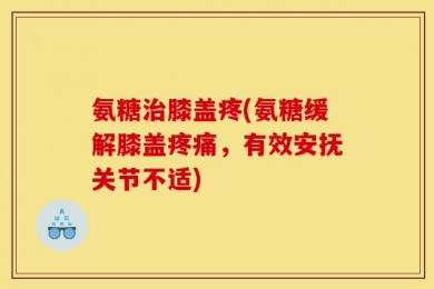 氨糖治膝盖疼(氨糖缓解膝盖疼痛，有效安抚关节不适)