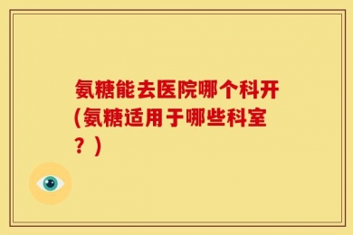 氨糖能去医院哪个科开(氨糖适用于哪些科室？)