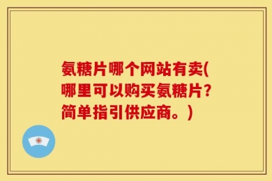 氨糖片哪个网站有卖(哪里可以购买氨糖片？简单指引供应商。)