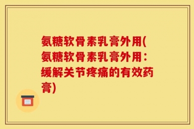 氨糖软骨素乳膏外用(氨糖软骨素乳膏外用：缓解关节疼痛的有效药膏)